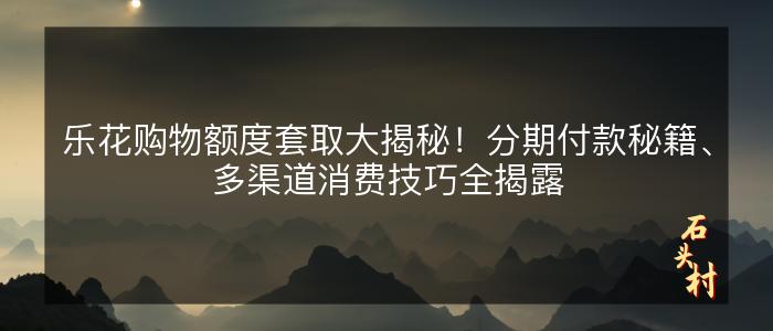 乐花购物额度套取大揭秘！分期付款秘籍、多渠道消费技巧全揭露