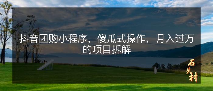 抖音团购小程序，傻瓜式操作，月入过万的项目拆解