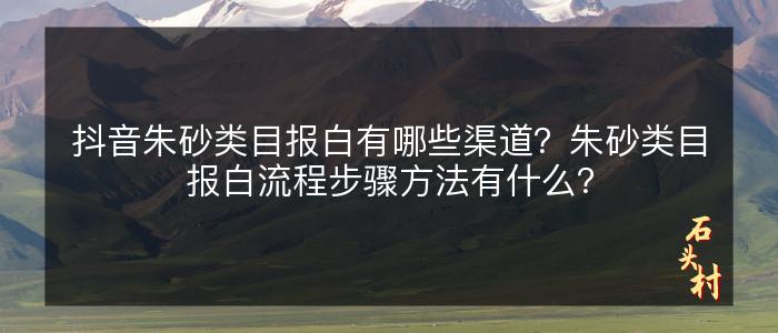 抖音朱砂类目报白有哪些渠道？朱砂类目报白流程步骤方法有什么？
