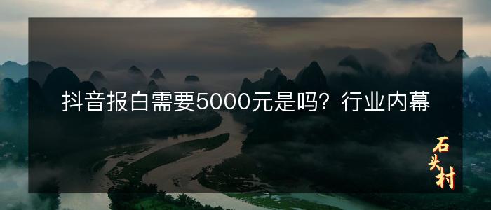 抖音报白需要5000元是吗？行业内幕