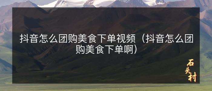 抖音怎么团购美食下单视频（抖音怎么团购美食下单啊）