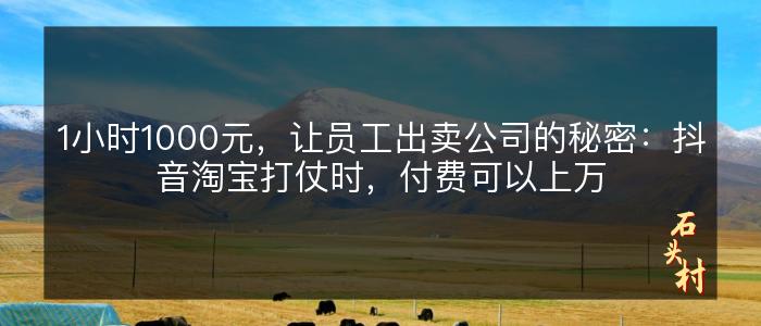 1小时1000元，让员工出卖公司的秘密：抖音淘宝打仗时，付费可以上万