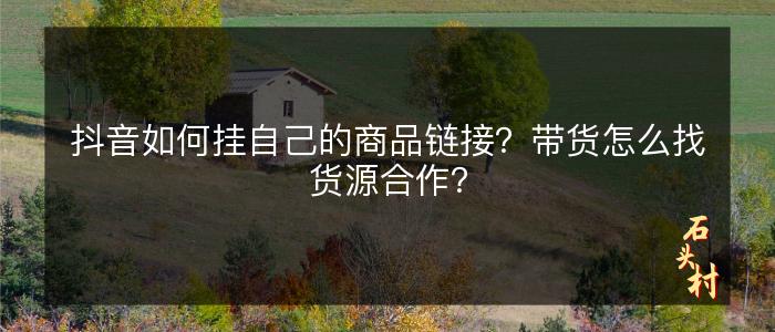 抖音如何挂自己的商品链接？带货怎么找货源合作？