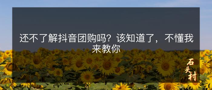 还不了解抖音团购吗？该知道了，不懂我来教你