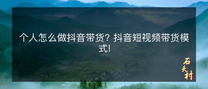 个人怎么做抖音带货? 抖音短视频带货模式!
