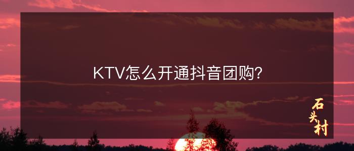 KTV怎么开通抖音团购？