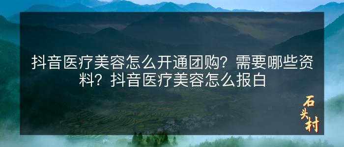 抖音医疗美容怎么开通团购？需要哪些资料？抖音医疗美容怎么报白