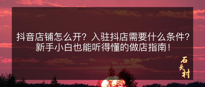 抖音店铺怎么开？入驻抖店需要什么条件？新手小白也能听得懂的做店指南！