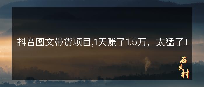 抖音图文带货项目,1天赚了1.5万，太猛了！