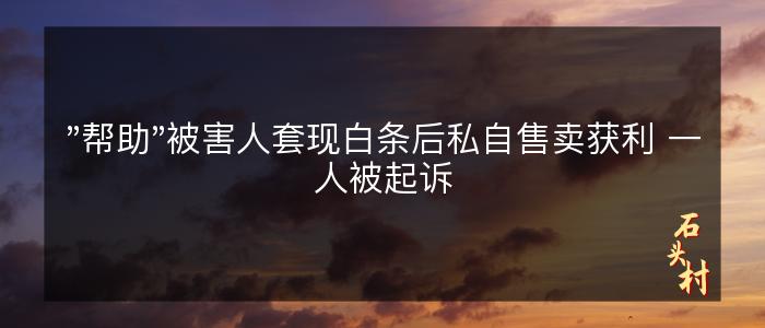 "帮助"被害人套现白条后私自售卖获利 一人被起诉