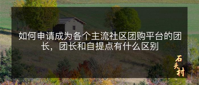 如何申请成为各个主流社区团购平台的团长，团长和自提点有什么区别