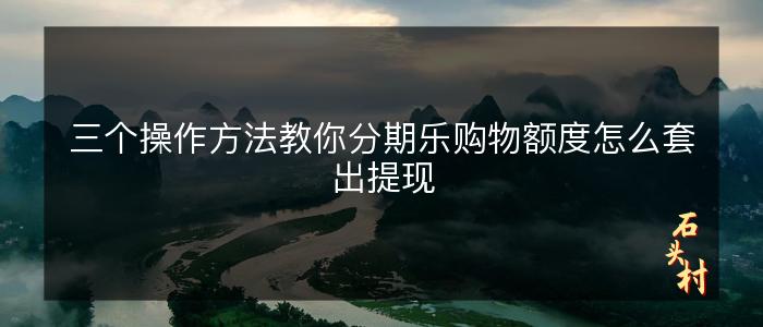 三个操作方法教你分期乐购物额度怎么套出提现