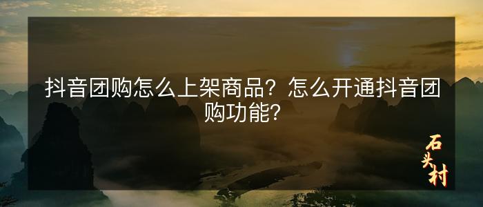 抖音团购怎么上架商品？怎么开通抖音团购功能？