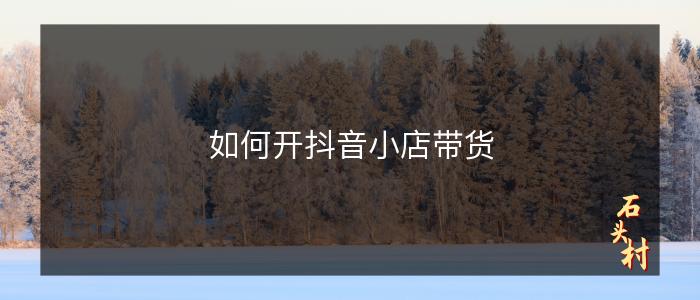 如何开抖音小店带货