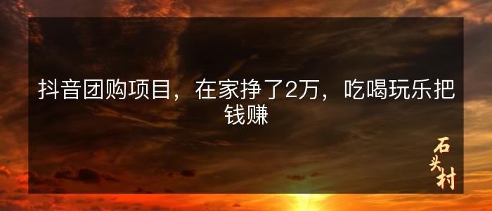 抖音团购项目，在家挣了2万，吃喝玩乐把钱赚