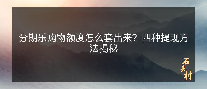 分期乐购物额度怎么套出来？四种提现方法揭秘