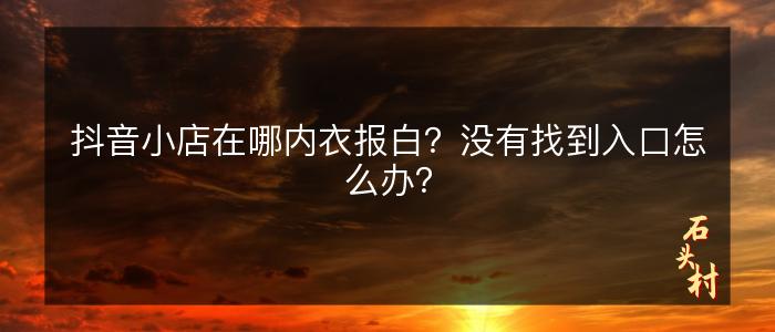 抖音小店在哪内衣报白？没有找到入口怎么办？