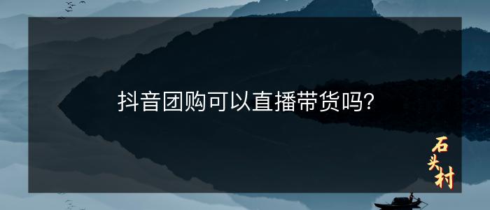 抖音团购可以直播带货吗？