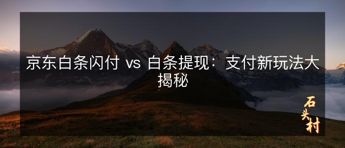 京东白条闪付 vs 白条提现：支付新玩法大揭秘