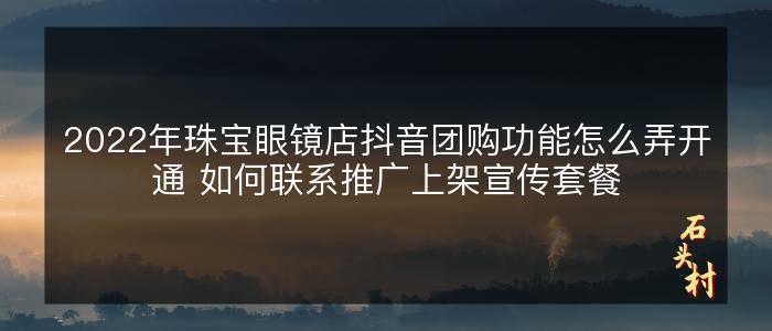 2022年珠宝眼镜店抖音团购功能怎么弄开通 如何联系推广上架宣传套餐