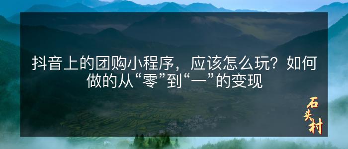 抖音上的团购小程序，应该怎么玩？如何做的从“零”到“一”的变现