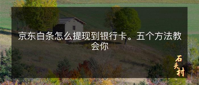 京东白条怎么提现到银行卡。五个方法教会你
