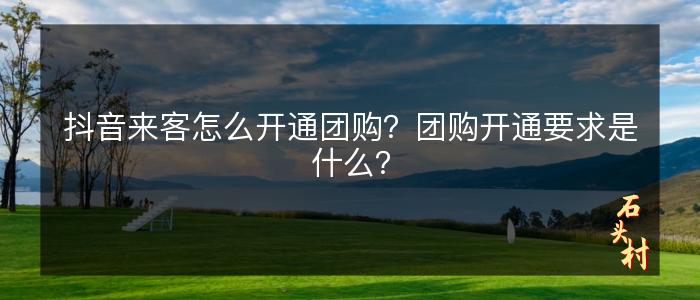 抖音来客怎么开通团购？团购开通要求是什么？