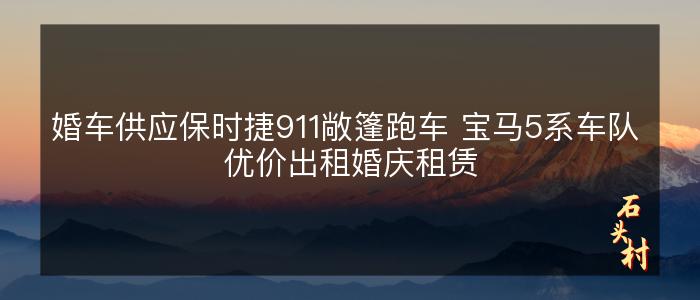 婚车供应保时捷911敞篷跑车 宝马5系车队 优价出租婚庆租赁