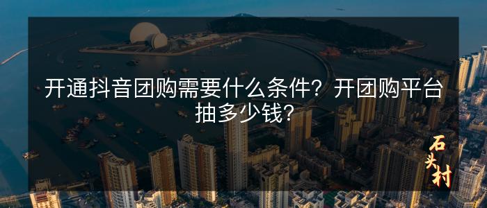开通抖音团购需要什么条件？开团购平台抽多少钱？