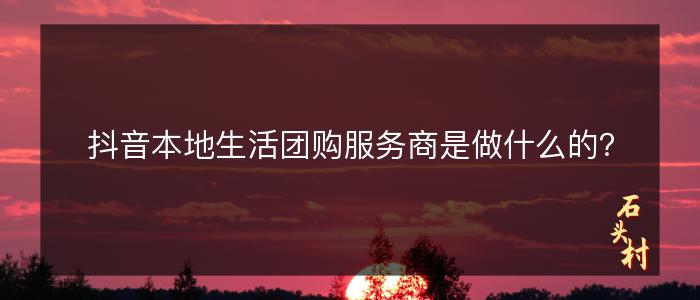 抖音本地生活团购服务商是做什么的？