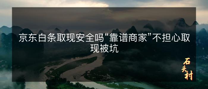 京东白条取现安全吗“靠谱商家”不担心取现被坑