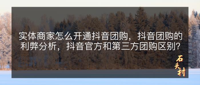 实体商家怎么开通抖音团购，抖音团购的利弊分析，抖音官方和第三方团购区别？