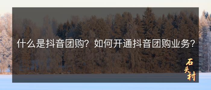 什么是抖音团购？如何开通抖音团购业务？