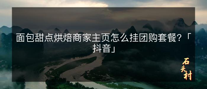 面包甜点烘焙商家主页怎么挂团购套餐?「抖音」