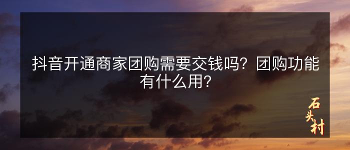 抖音开通商家团购需要交钱吗？团购功能有什么用？