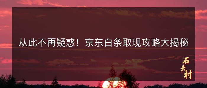 从此不再疑惑！京东白条取现攻略大揭秘