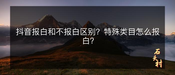 抖音报白和不报白区别？特殊类目怎么报白？