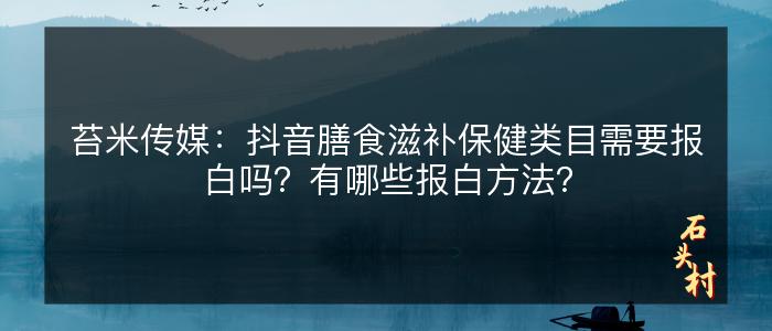 苔米传媒：抖音膳食滋补保健类目需要报白吗？有哪些报白方法？