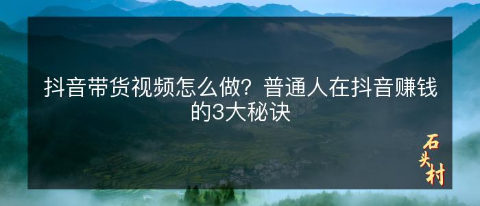 抖音带货视频怎么做？普通人在抖音赚钱的3大秘诀