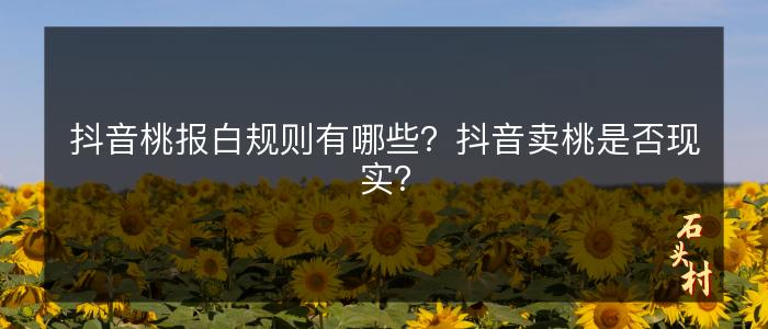 抖音桃报白规则有哪些？抖音卖桃是否现实？