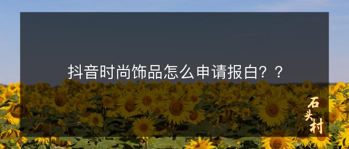 抖音时尚饰品怎么申请报白？？