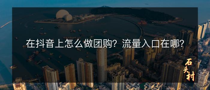 在抖音上怎么做团购？流量入口在哪？