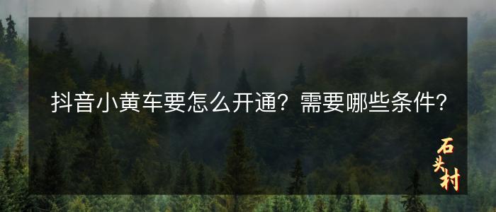 抖音小黄车要怎么开通？需要哪些条件？