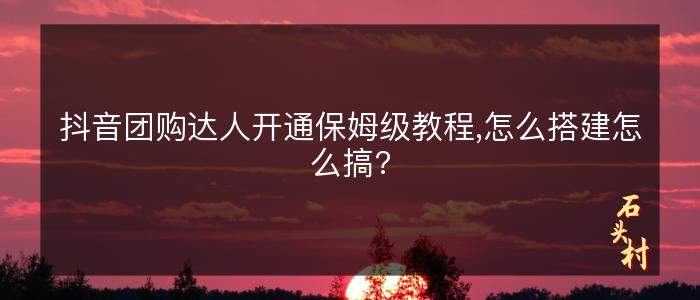 抖音团购达人开通保姆级教程,怎么搭建怎么搞?