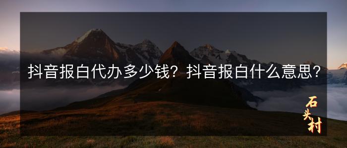 抖音报白代办多少钱？抖音报白什么意思？