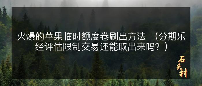 火爆的苹果临时额度卷刷出方法 （分期乐经评估限制交易还能取出来吗？）