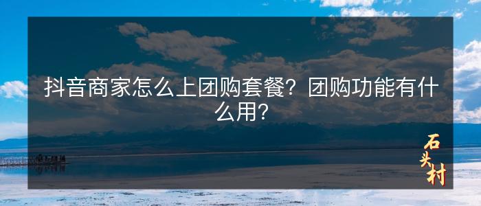 抖音商家怎么上团购套餐？团购功能有什么用？