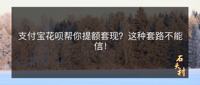 支付宝花呗帮你提额套现？这种套路不能信！