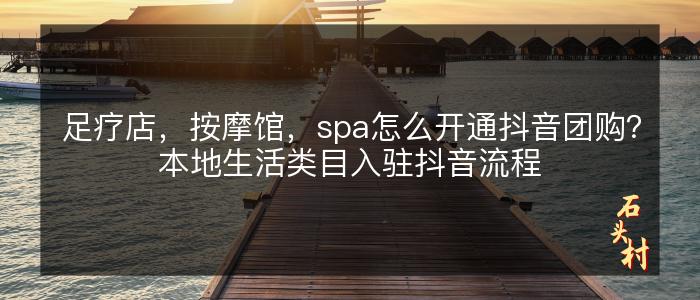 足疗店，按摩馆，spa怎么开通抖音团购？本地生活类目入驻抖音流程