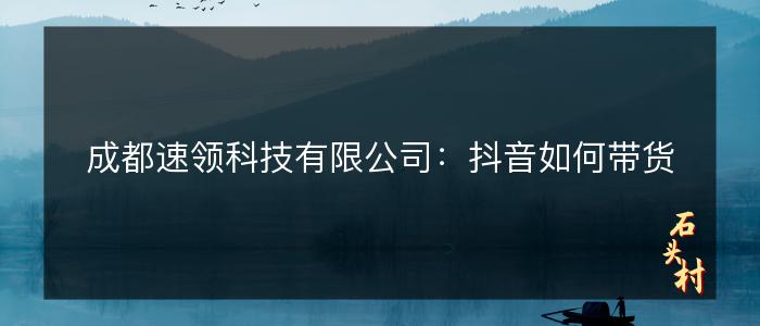 成都速领科技有限公司：抖音如何带货